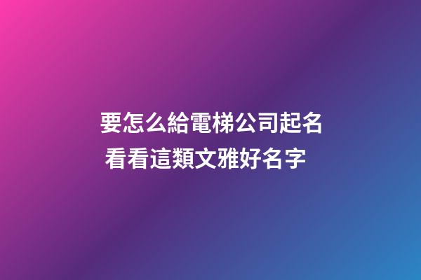 要怎么給電梯公司起名 看看這類文雅好名字-第1張-公司起名-玄機(jī)派